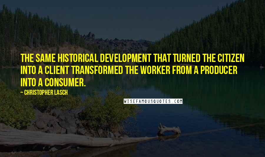 Christopher Lasch Quotes: The same historical development that turned the citizen into a client transformed the worker from a producer into a consumer.