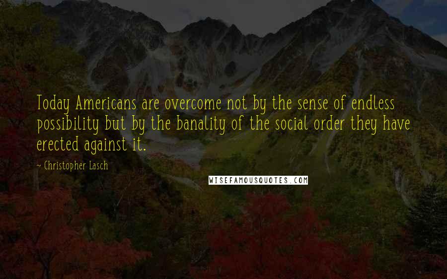 Christopher Lasch Quotes: Today Americans are overcome not by the sense of endless possibility but by the banality of the social order they have erected against it.