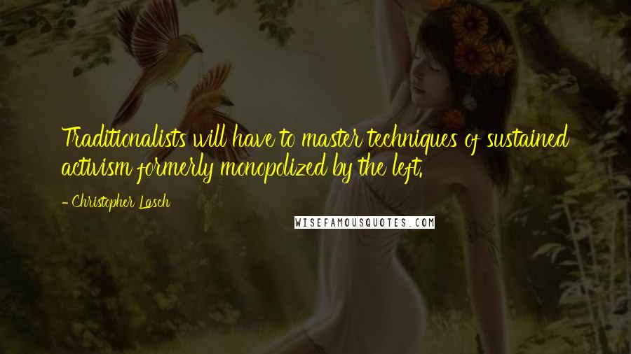 Christopher Lasch Quotes: Traditionalists will have to master techniques of sustained activism formerly monopolized by the left.