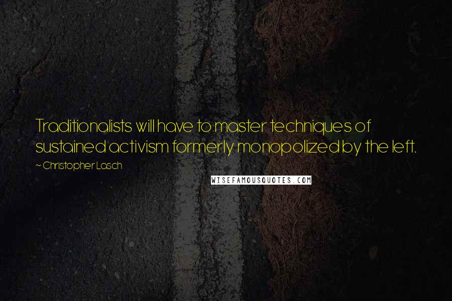 Christopher Lasch Quotes: Traditionalists will have to master techniques of sustained activism formerly monopolized by the left.