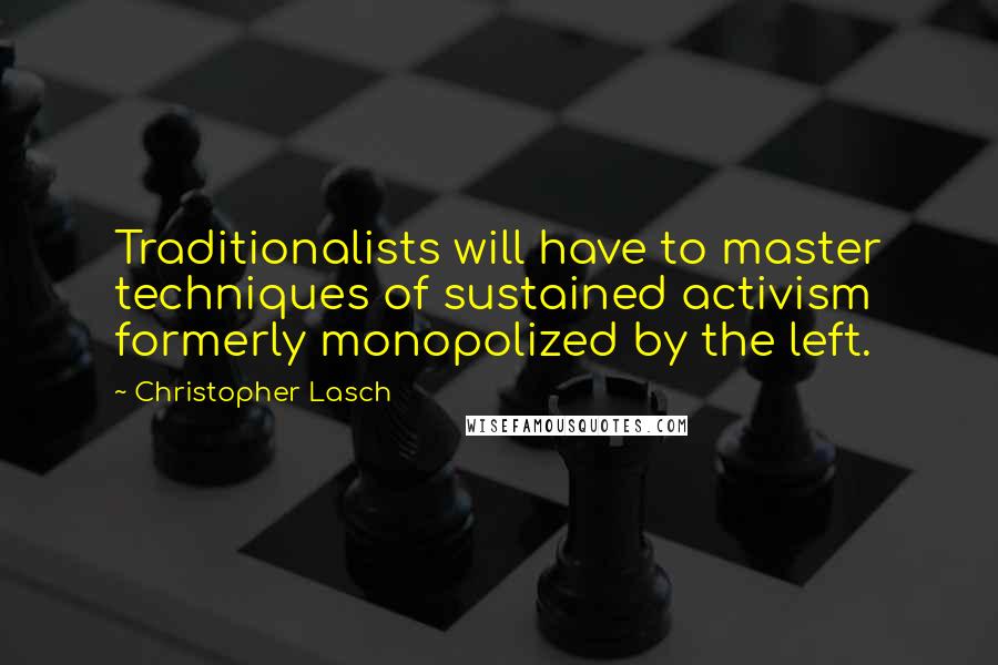 Christopher Lasch Quotes: Traditionalists will have to master techniques of sustained activism formerly monopolized by the left.