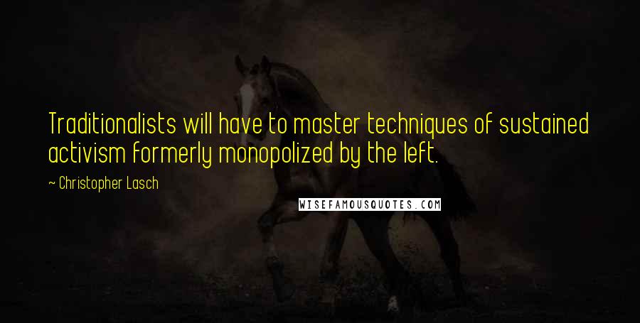 Christopher Lasch Quotes: Traditionalists will have to master techniques of sustained activism formerly monopolized by the left.