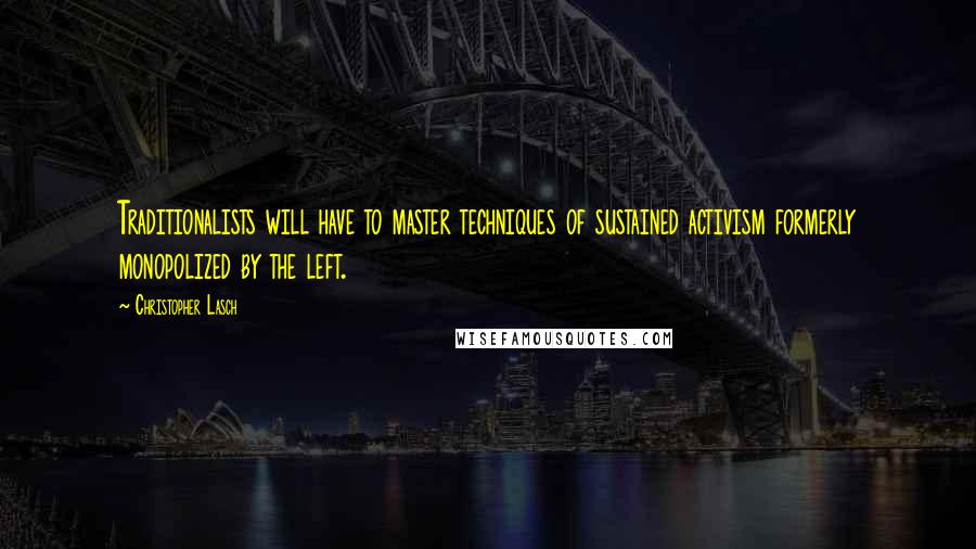 Christopher Lasch Quotes: Traditionalists will have to master techniques of sustained activism formerly monopolized by the left.