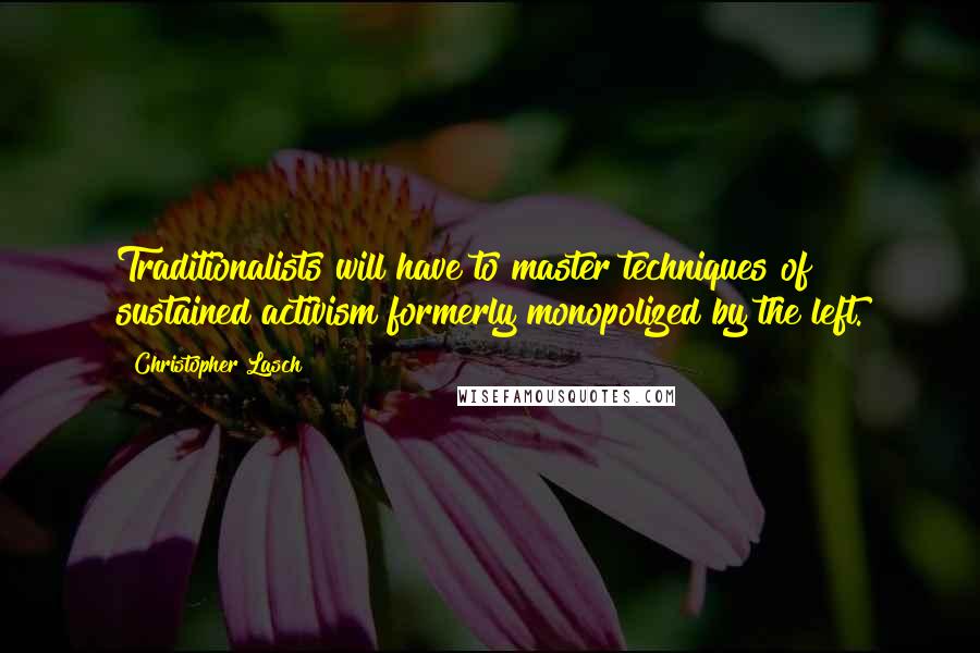 Christopher Lasch Quotes: Traditionalists will have to master techniques of sustained activism formerly monopolized by the left.