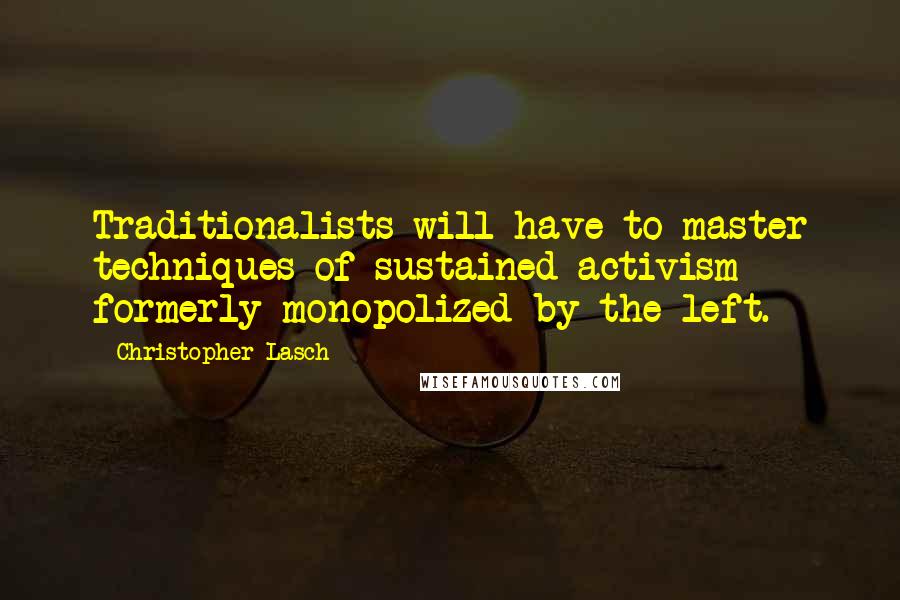 Christopher Lasch Quotes: Traditionalists will have to master techniques of sustained activism formerly monopolized by the left.