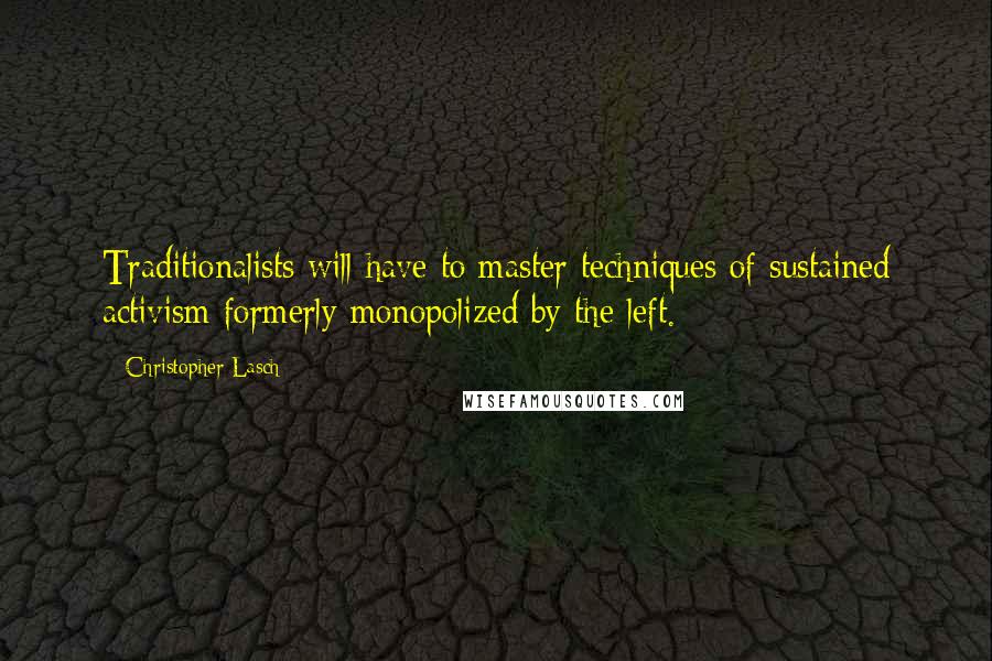 Christopher Lasch Quotes: Traditionalists will have to master techniques of sustained activism formerly monopolized by the left.