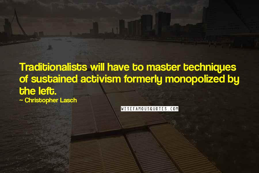 Christopher Lasch Quotes: Traditionalists will have to master techniques of sustained activism formerly monopolized by the left.