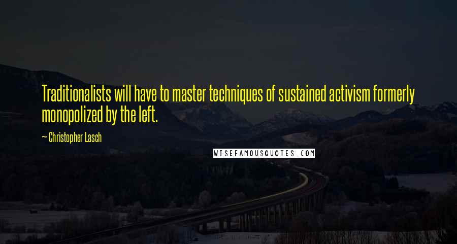 Christopher Lasch Quotes: Traditionalists will have to master techniques of sustained activism formerly monopolized by the left.