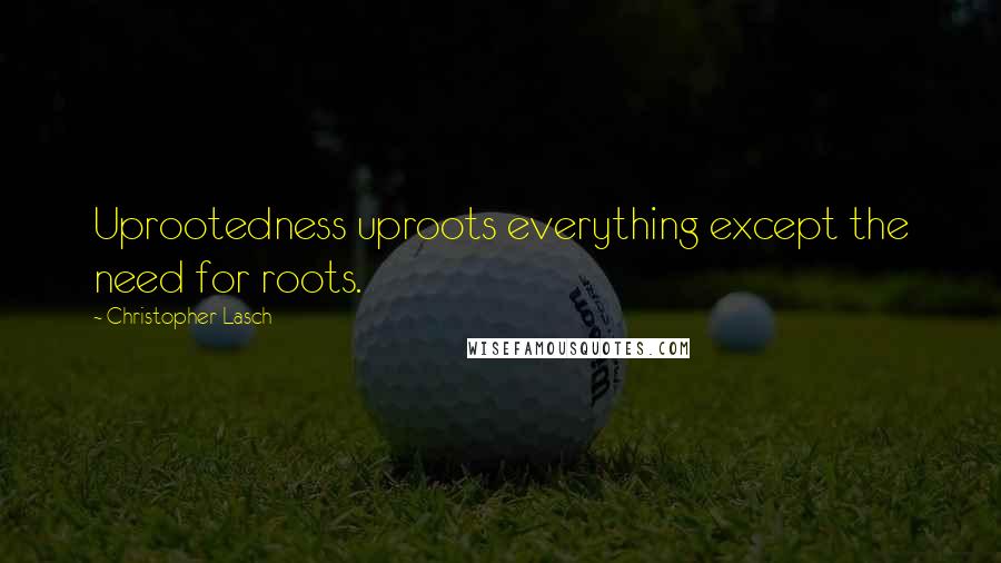 Christopher Lasch Quotes: Uprootedness uproots everything except the need for roots.