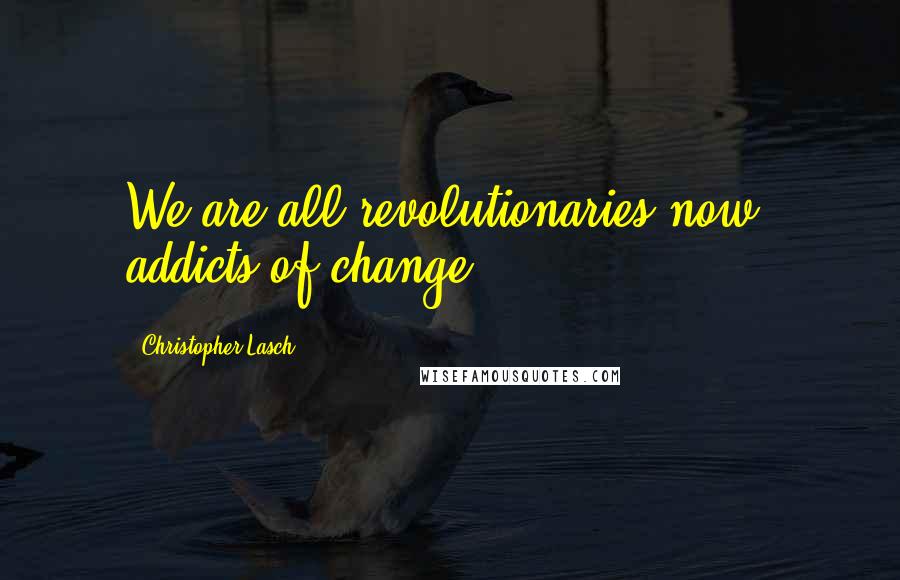 Christopher Lasch Quotes: We are all revolutionaries now, addicts of change.