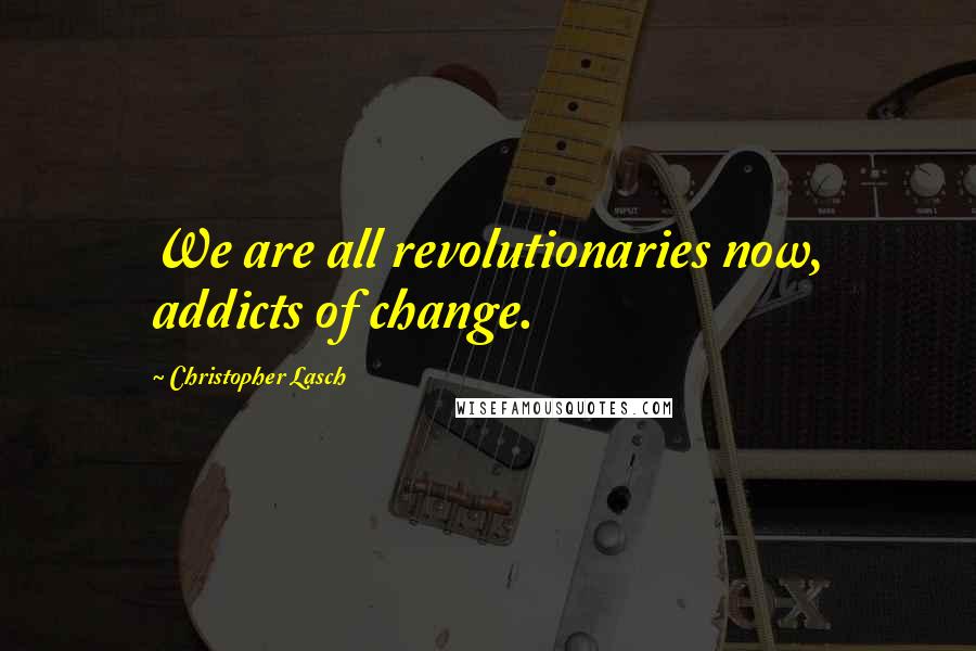 Christopher Lasch Quotes: We are all revolutionaries now, addicts of change.
