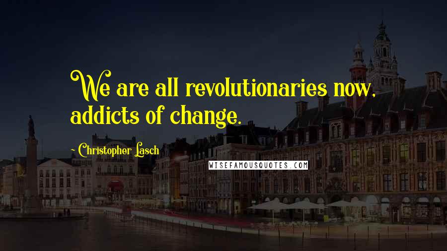 Christopher Lasch Quotes: We are all revolutionaries now, addicts of change.