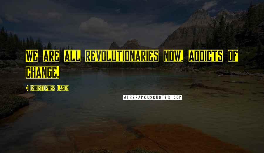 Christopher Lasch Quotes: We are all revolutionaries now, addicts of change.