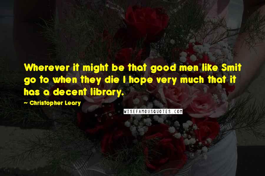 Christopher Leary Quotes: Wherever it might be that good men like Smit go to when they die I hope very much that it has a decent library.