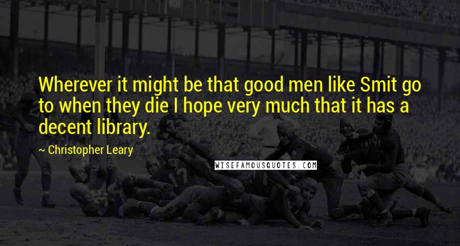 Christopher Leary Quotes: Wherever it might be that good men like Smit go to when they die I hope very much that it has a decent library.