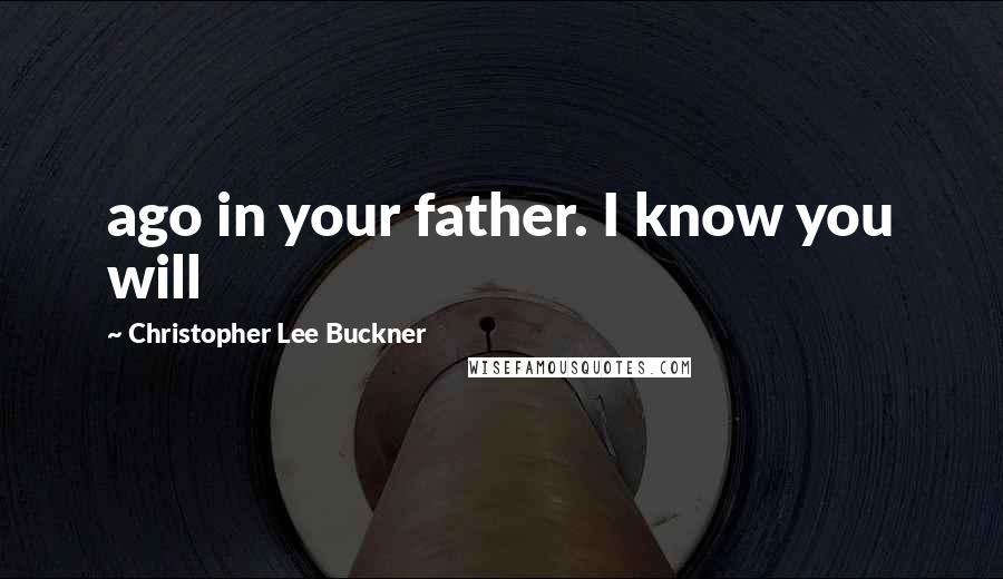 Christopher Lee Buckner Quotes: ago in your father. I know you will