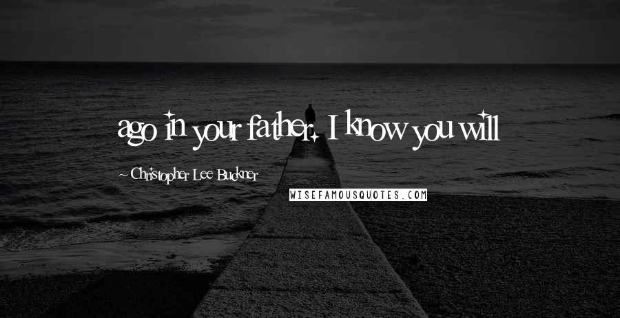 Christopher Lee Buckner Quotes: ago in your father. I know you will