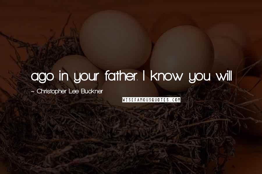 Christopher Lee Buckner Quotes: ago in your father. I know you will