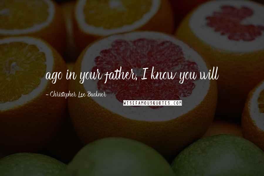 Christopher Lee Buckner Quotes: ago in your father. I know you will