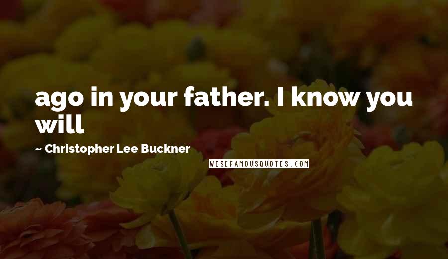 Christopher Lee Buckner Quotes: ago in your father. I know you will