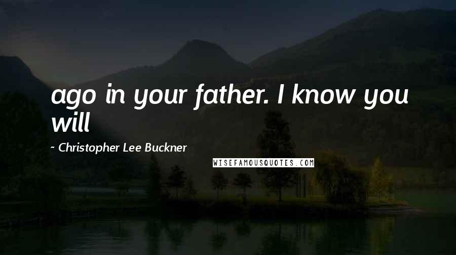 Christopher Lee Buckner Quotes: ago in your father. I know you will