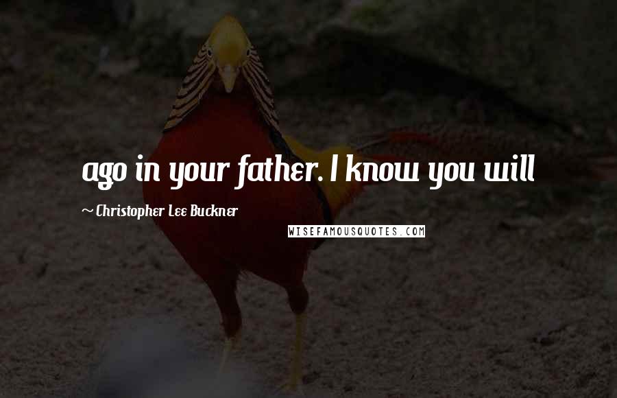 Christopher Lee Buckner Quotes: ago in your father. I know you will