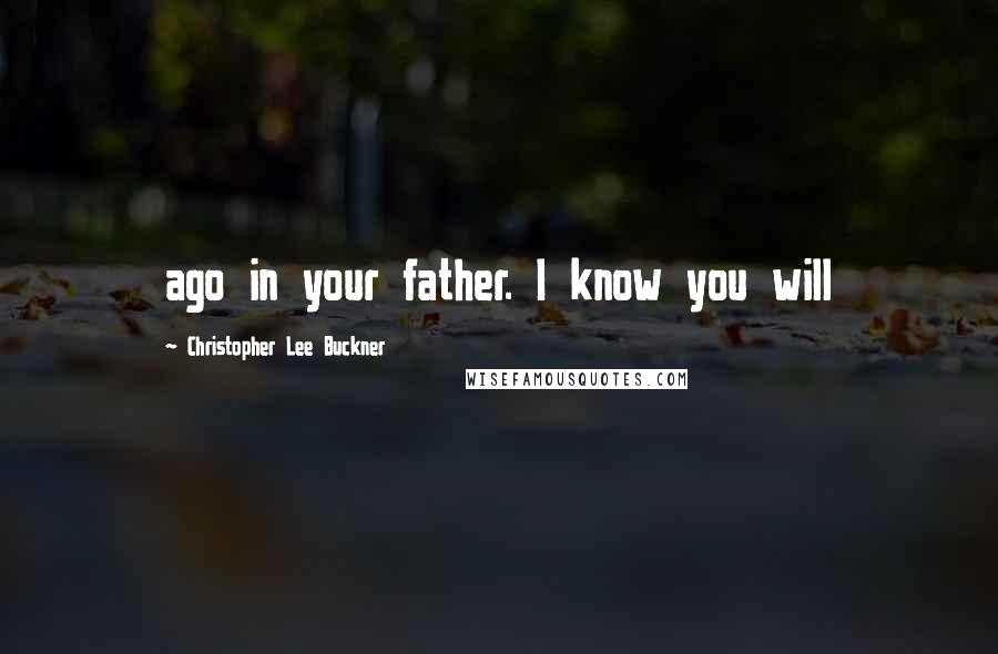 Christopher Lee Buckner Quotes: ago in your father. I know you will