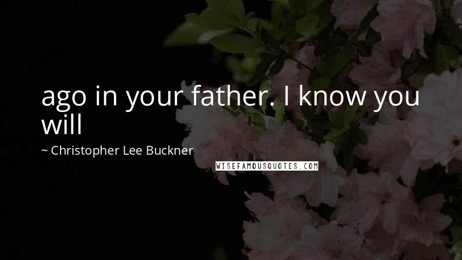 Christopher Lee Buckner Quotes: ago in your father. I know you will