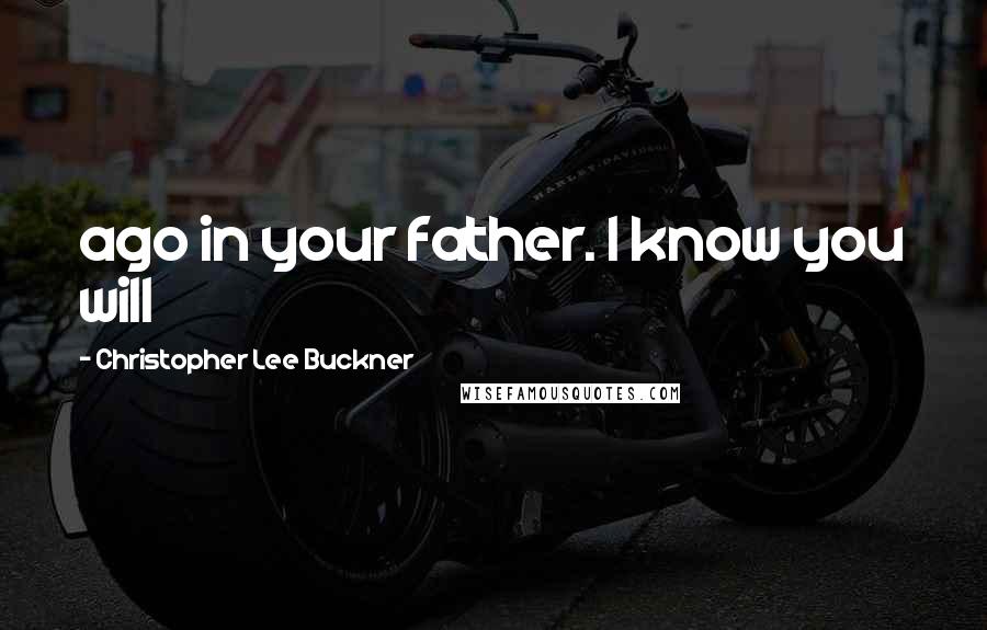 Christopher Lee Buckner Quotes: ago in your father. I know you will