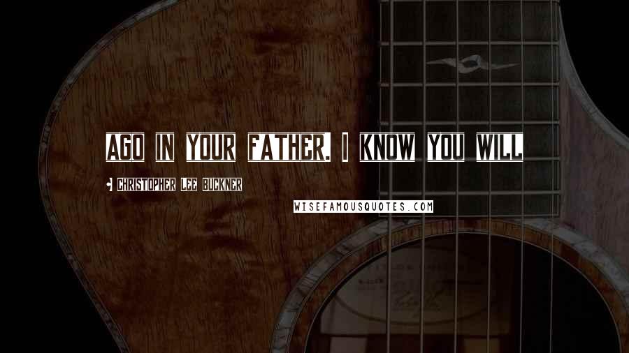 Christopher Lee Buckner Quotes: ago in your father. I know you will