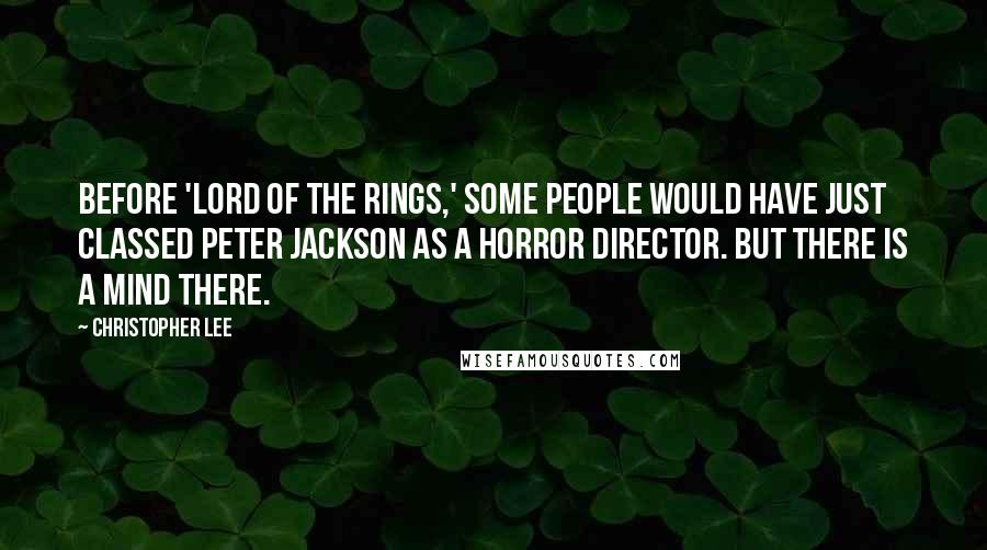 Christopher Lee Quotes: Before 'Lord of the Rings,' some people would have just classed Peter Jackson as a horror director. But there is a mind there.