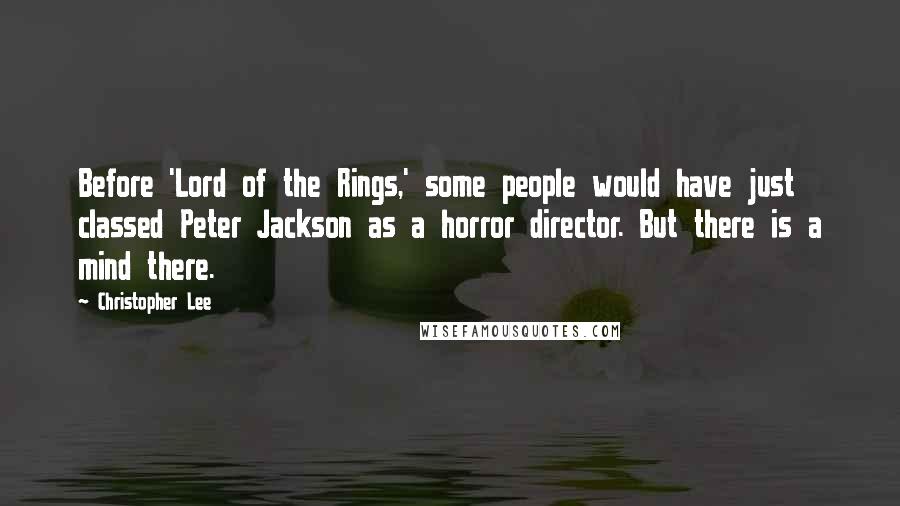 Christopher Lee Quotes: Before 'Lord of the Rings,' some people would have just classed Peter Jackson as a horror director. But there is a mind there.