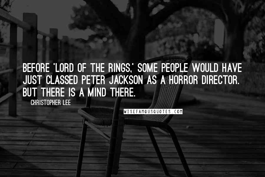 Christopher Lee Quotes: Before 'Lord of the Rings,' some people would have just classed Peter Jackson as a horror director. But there is a mind there.