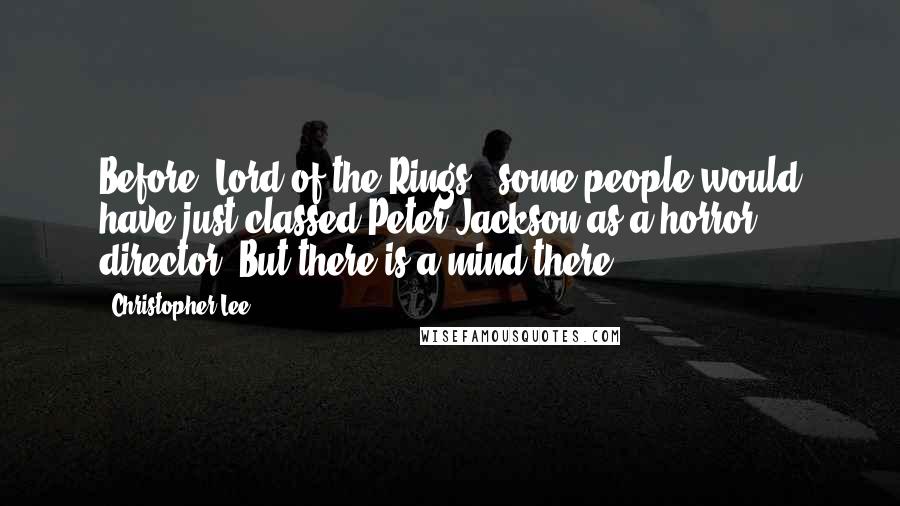 Christopher Lee Quotes: Before 'Lord of the Rings,' some people would have just classed Peter Jackson as a horror director. But there is a mind there.