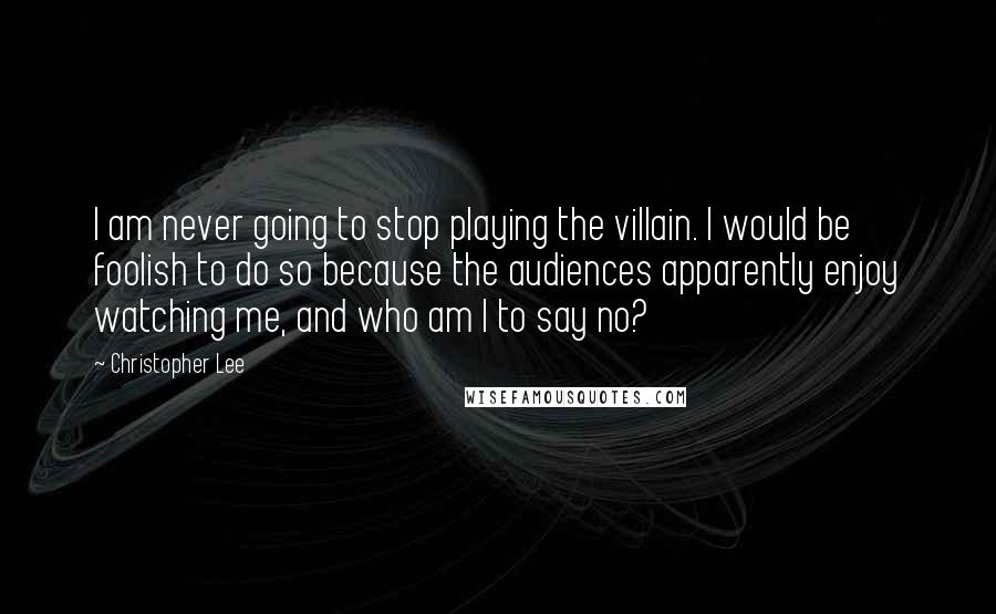 Christopher Lee Quotes: I am never going to stop playing the villain. I would be foolish to do so because the audiences apparently enjoy watching me, and who am I to say no?