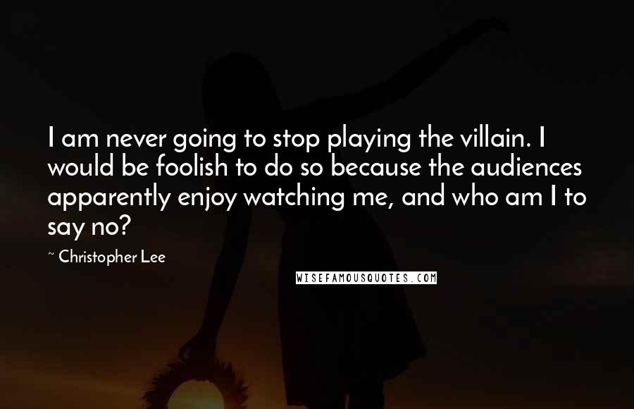 Christopher Lee Quotes: I am never going to stop playing the villain. I would be foolish to do so because the audiences apparently enjoy watching me, and who am I to say no?