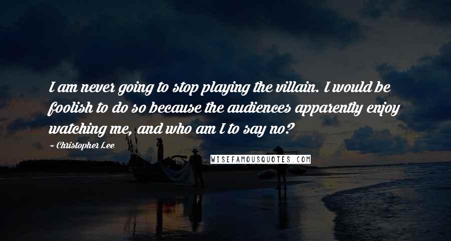 Christopher Lee Quotes: I am never going to stop playing the villain. I would be foolish to do so because the audiences apparently enjoy watching me, and who am I to say no?