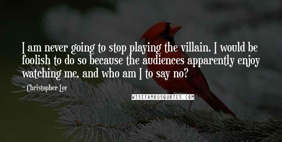 Christopher Lee Quotes: I am never going to stop playing the villain. I would be foolish to do so because the audiences apparently enjoy watching me, and who am I to say no?