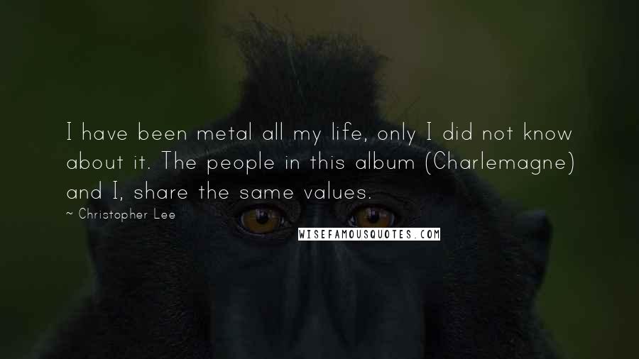 Christopher Lee Quotes: I have been metal all my life, only I did not know about it. The people in this album (Charlemagne) and I, share the same values.