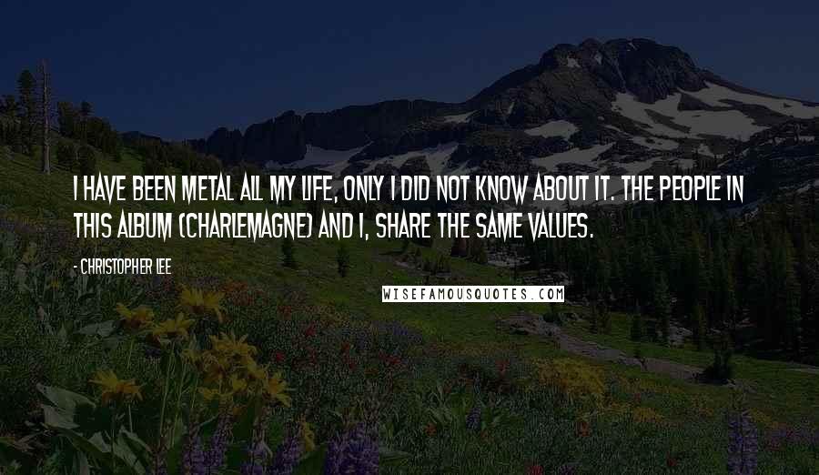 Christopher Lee Quotes: I have been metal all my life, only I did not know about it. The people in this album (Charlemagne) and I, share the same values.