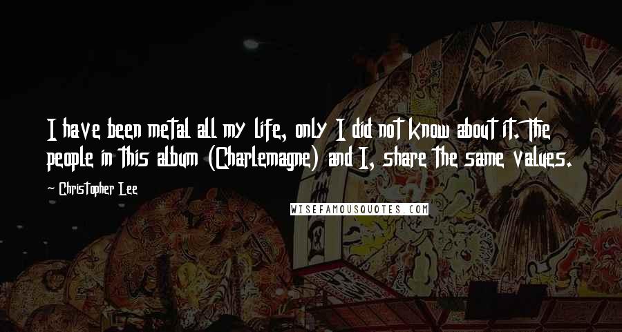 Christopher Lee Quotes: I have been metal all my life, only I did not know about it. The people in this album (Charlemagne) and I, share the same values.