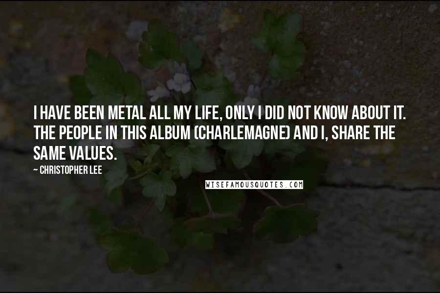 Christopher Lee Quotes: I have been metal all my life, only I did not know about it. The people in this album (Charlemagne) and I, share the same values.