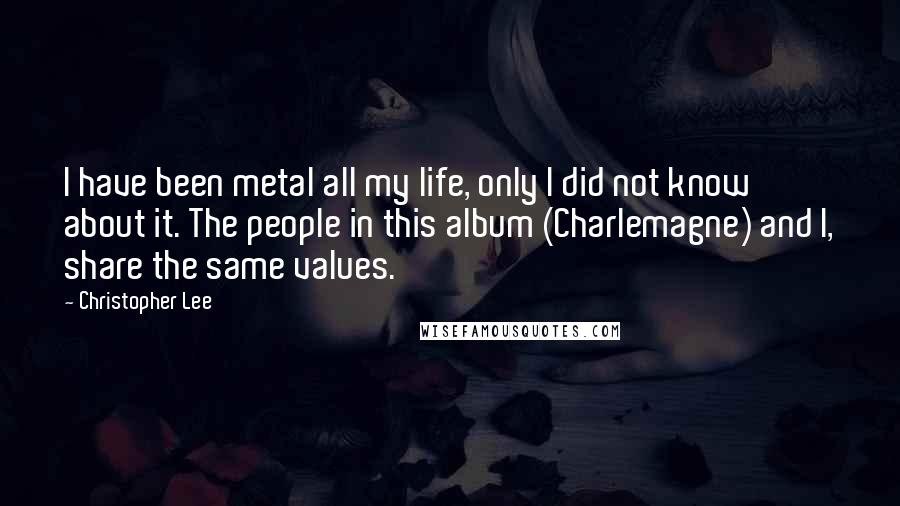 Christopher Lee Quotes: I have been metal all my life, only I did not know about it. The people in this album (Charlemagne) and I, share the same values.