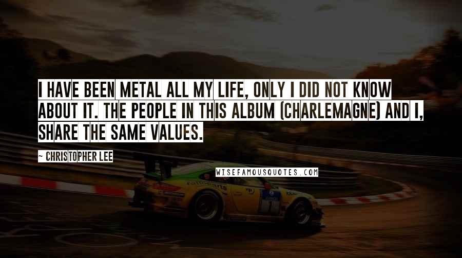 Christopher Lee Quotes: I have been metal all my life, only I did not know about it. The people in this album (Charlemagne) and I, share the same values.