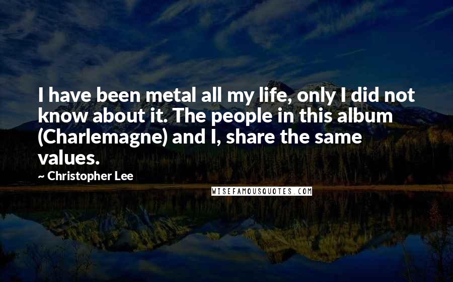 Christopher Lee Quotes: I have been metal all my life, only I did not know about it. The people in this album (Charlemagne) and I, share the same values.