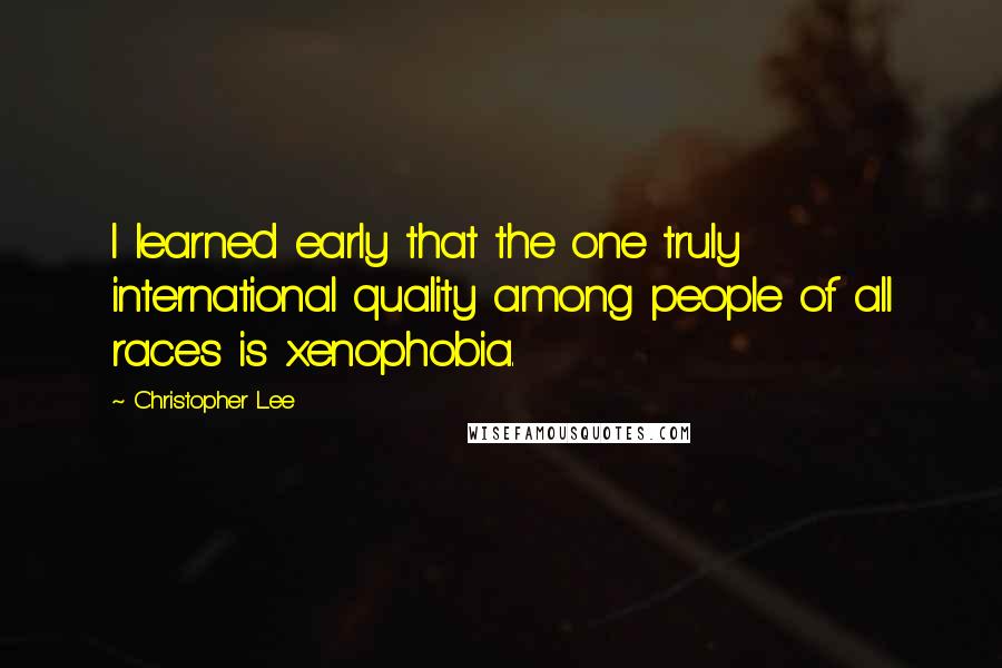 Christopher Lee Quotes: I learned early that the one truly international quality among people of all races is xenophobia.