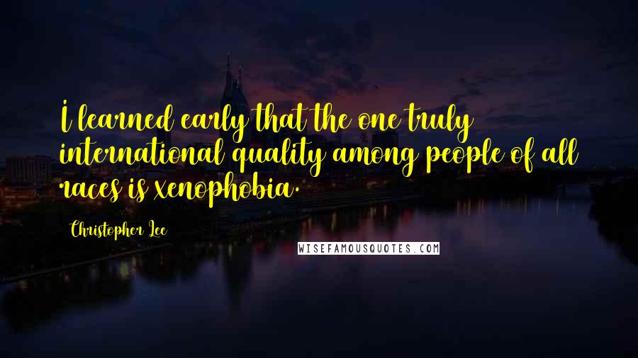 Christopher Lee Quotes: I learned early that the one truly international quality among people of all races is xenophobia.