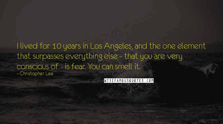 Christopher Lee Quotes: I lived for 10 years in Los Angeles, and the one element that surpasses everything else - that you are very conscious of - is fear. You can smell it.