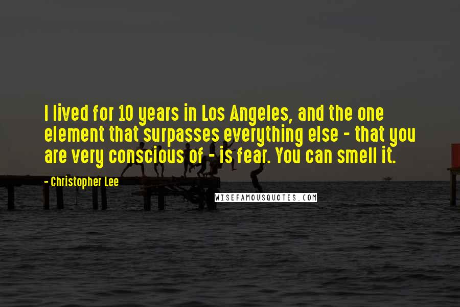 Christopher Lee Quotes: I lived for 10 years in Los Angeles, and the one element that surpasses everything else - that you are very conscious of - is fear. You can smell it.