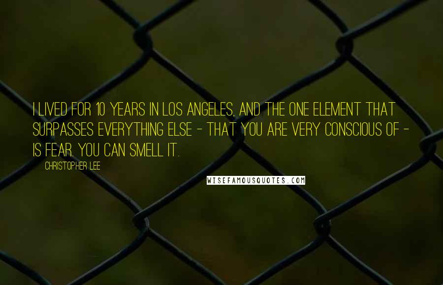 Christopher Lee Quotes: I lived for 10 years in Los Angeles, and the one element that surpasses everything else - that you are very conscious of - is fear. You can smell it.